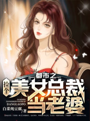 都市之捡个美女总裁当老婆完结版